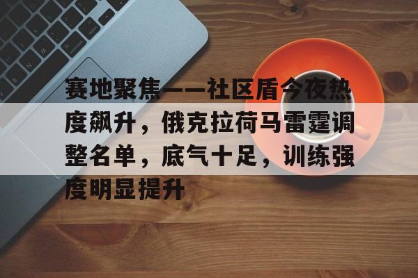 包含赛地聚焦——社区盾今夜热度飙升，俄克拉荷马雷霆调整名单，底气十足，训练强度明显提升的词条